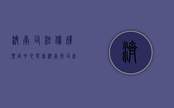 济南司法伤残鉴定中心电话（济南市司法局司法鉴定管理处）