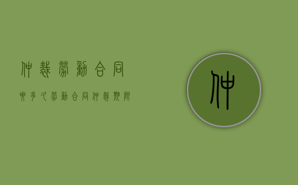 仲裁劳动合同要多久（劳动合同仲裁期限）