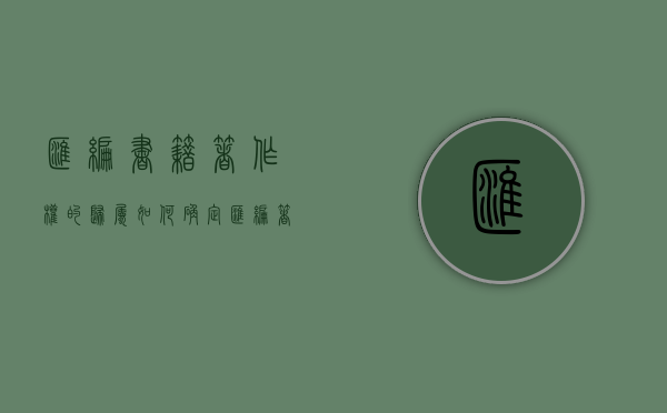 汇编书籍著作权的归属如何确定？（汇编著作物是指什么）