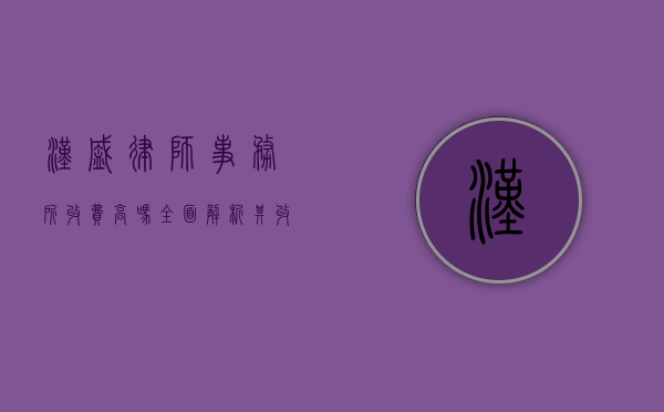 汉盛律师事务所收费高吗？全面解析其收费标准与服务价值