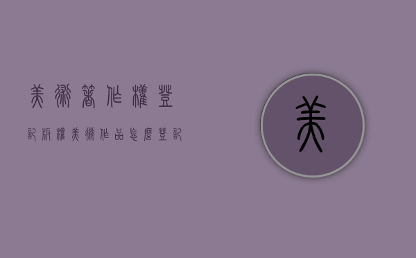 美术著作权登记（版权美术作品怎么登记）