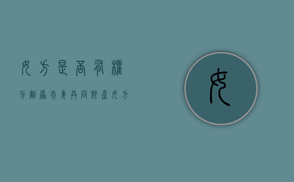 女方是否有权分割原夫妻共同财产（女方可以分到丈夫家房产吗）