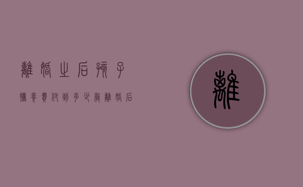 离婚之后孩子抚养费付到多少岁（离婚后孩子抚养费给到多大年纪）