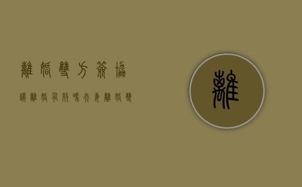 离婚双方签协议离婚有效吗（夫妻离婚双方签的协议受法律保护吗）
