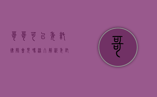 哥哥可以委托律师会见吗？深入解析委托律师会见的法律问题