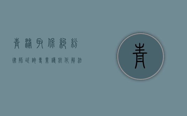 青浦取保纠纷律师咨询，专业护航，化解法律难题