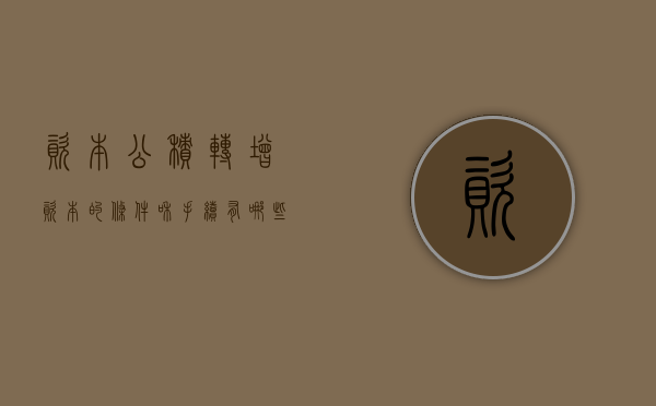 资本公积转增资本的条件和手续有哪些（资本公积转增资本的条件和手续有哪些规定）