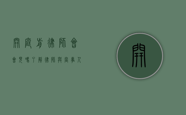 开庭前律师会会见吗？了解律师与当事人的关键沟通