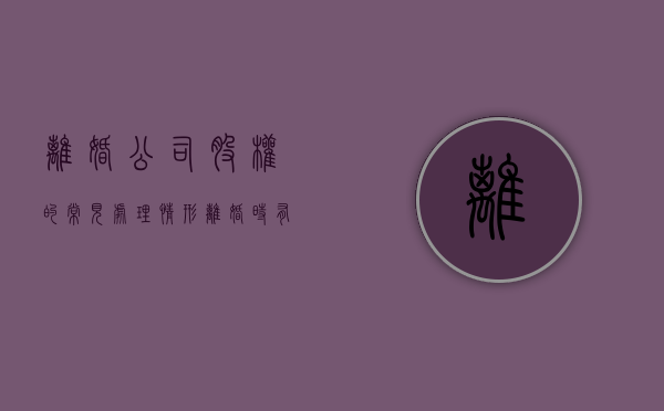 离婚公司股权的常见处理情形（离婚时有限公司股权如何分割）