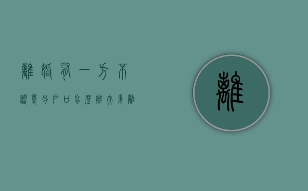 离婚有一方不愿意分户口怎么办（夫妻离婚了,对方不配合分户怎么办?）