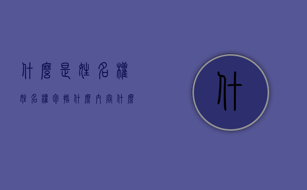 什么是姓名权,姓名权包括什么内容（什么是姓名权,姓名权主要包括哪些内容）