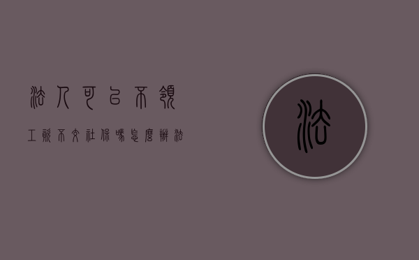 法人可以不领工资不交社保吗怎么办(法人可以不领工资不交社保吗知乎) 法人可以不领工资不交社保吗怎么办(法人可以不领工资不交社保吗知乎)