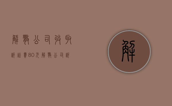 解散公司收取诉讼费80元（解散公司诉讼是什么意思）