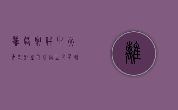 离婚案件中夫妻对财产的约定主要有哪几种表现（离婚协议书写的财产有效吗）