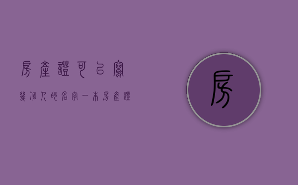 房产证可以写几个人的名字（一本房产证可以写几个人的名字）