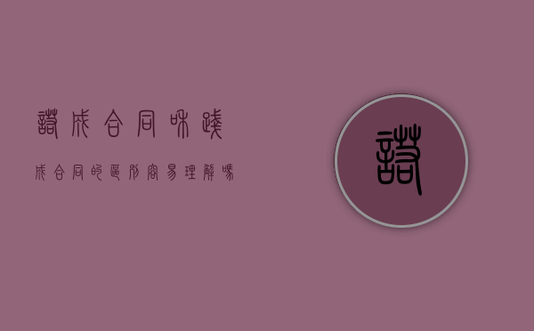 诺成合同和践成合同的区别容易理解吗（诺成合同和践成合同的区别举例说明怎么写）