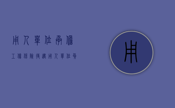 用人单位承担工伤保险待遇（用人单位负担的工伤保险待遇内容包括）