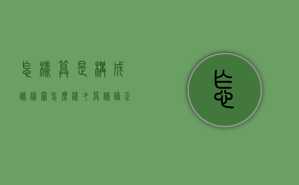 怎样算是构成诽谤罪（怎么样才算诽谤正法）