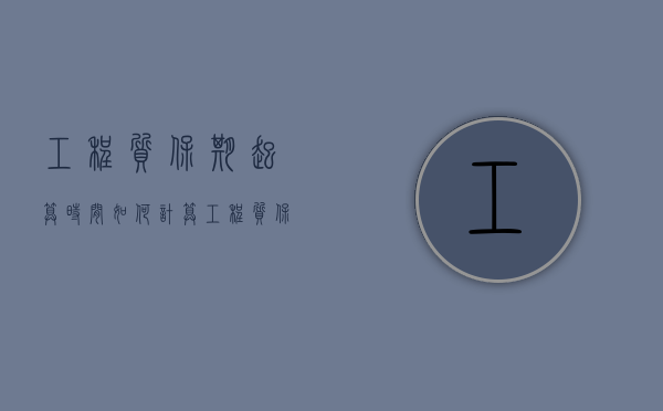 工程质保期起算时间如何计算（工程质保期定义）