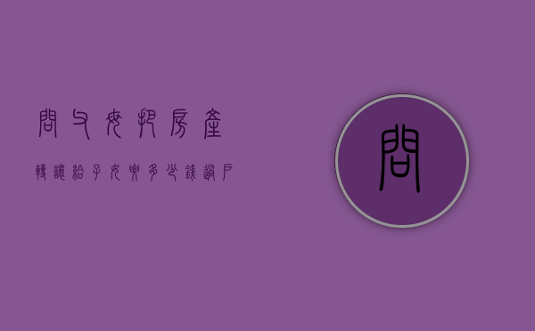 问父母把房产转让给子女要多少钱过户费？（父母转让房屋给子女）