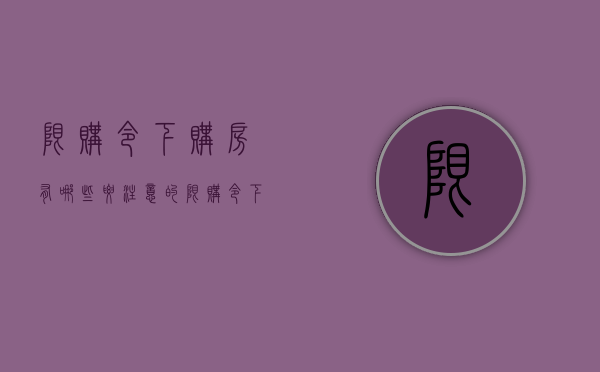 限购令下购房有哪些要注意的（限购令下购房有哪些要注意的事项呢）