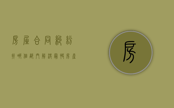 房屋合同纠纷找哪个部门解决最快（房产合同协议书范本）