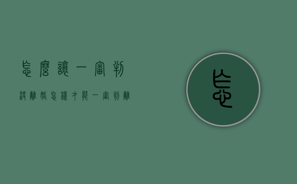 怎么让一审判决离婚（怎样才能一审判离婚）
