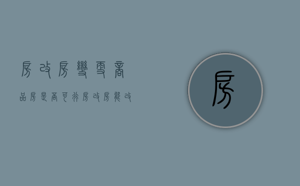 房改房变更商品房是否可行（房改房能改变性质成商品房吗）