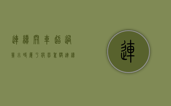 连续开车超过几小时属于疲劳驾驶（连续开车多长时间算疲劳驾驶）