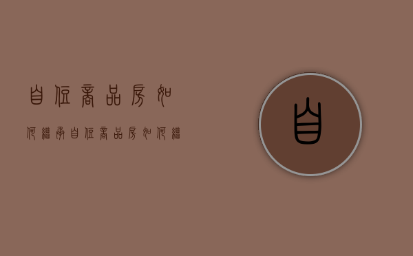 自住商品房如何继承（自住商品房如何继承房产）