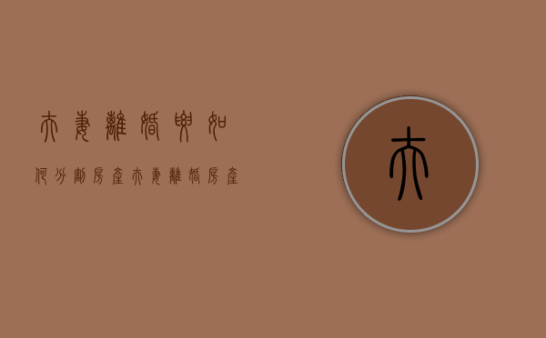 夫妻离婚要如何分割房产（夫妻离婚房产如何分配）