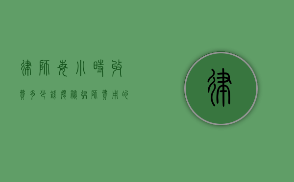 律师每小时收费多少钱？揭秘律师费用的构成与影响因素