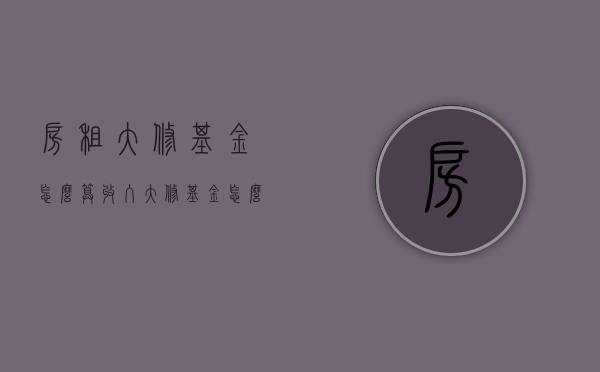 房租大修基金怎么算收入（大修基金怎么算）