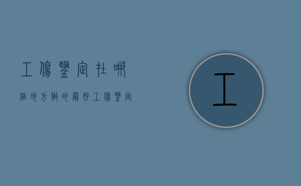工伤鉴定在哪个地方做的最好（工伤鉴定去哪儿）