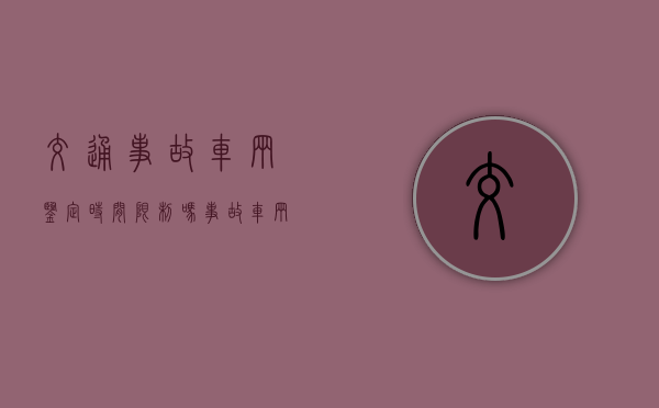交通事故车辆鉴定时间限制吗？（事故车辆维修期间没车用谁负责）