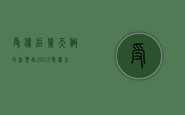 受伤后几天做司法鉴定2022（受伤之后多久可以做伤残鉴定?）